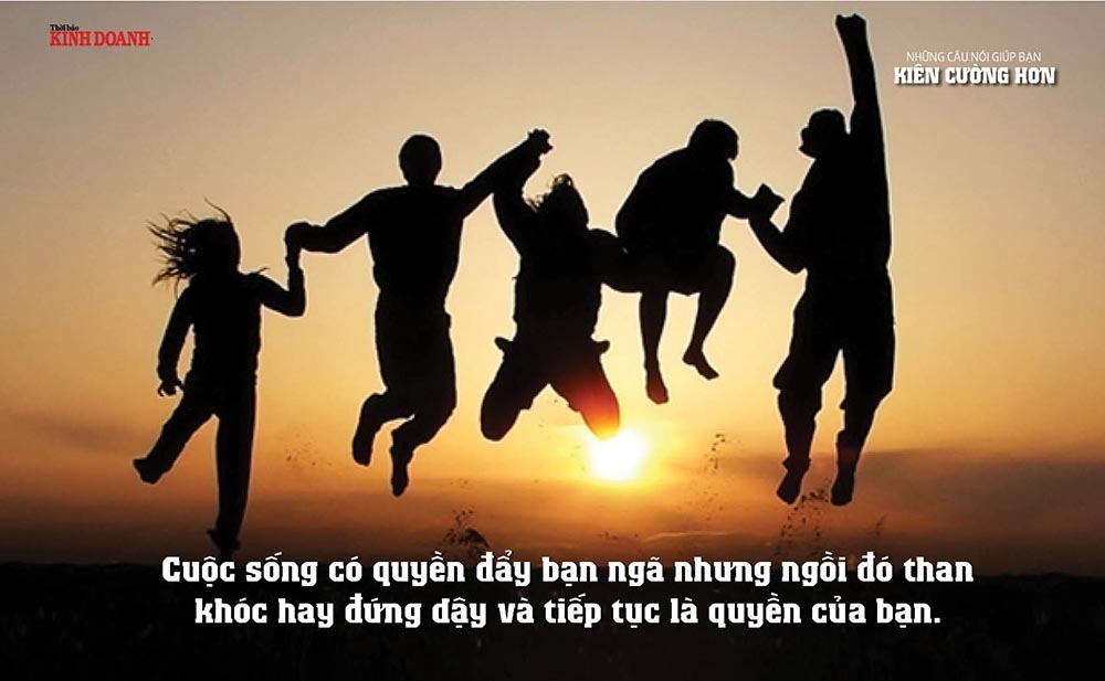 Cuộc sống có quyền đẩy bạn ngã nhưng ngồi đó than khóc hay đứng dậy và tiếp tục là quyền của bạn.