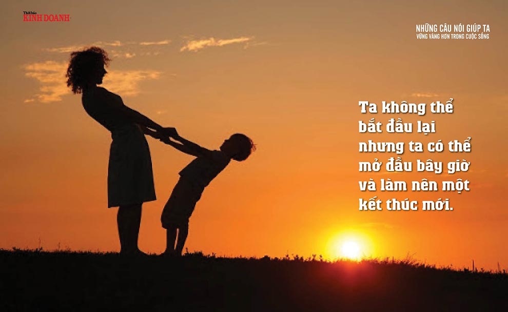 Ta không thể bắt đầu lại nhưng ta có thể mở đầu bây giờ và làm nên một kết thúc mới.