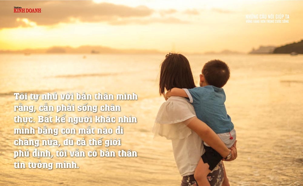 Tôi tự nhủ với bản thân mình rằng, cần phải sống chân thực. Bất kể người khác nhìn mình bằng con mắt nào đi chăng nữa, dù cả thế giới phủ định, tôi vẫn có bản thân tin tưởng mình.