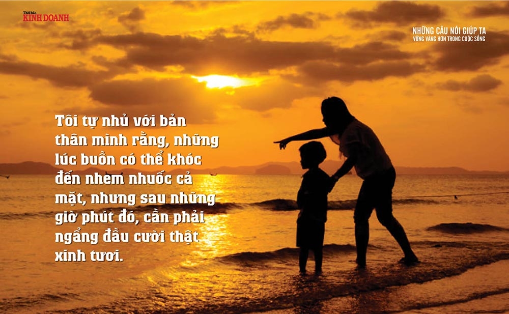 Tôi tự nhủ với bản thân mình rằng, những lúc buồn có thể khóc đến nhem nhuốc cả mặt, nhưng sau những giờ phút đó, cần phải ngẩng đầu cười thật xinh tươi.