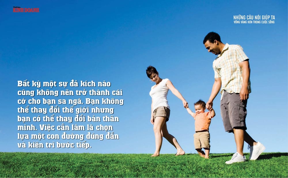 Bất kỳ một sự đả kích nào cũng không nên trở thành cái cớ cho bạn sa ngã. Bạn không thể thay đổi thế giới nhưng bạn có thể thay đổi bản thân mình. Việc cần làm là chọn lựa một con đường đúng đắn và kiên trì bước tiếp.