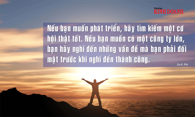 Nếu bạn muốn phát triển, hãy tìm kiếm một cơ hội thật tốt. Nếu bạn muốn có một công ty lớn, bạn hãy nghĩ đến những vấn đề mà bạn phải đối mặt trước khi nghĩ đến thành công. Jack Ma